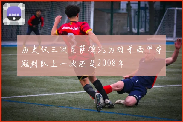历史仅三次皇萨德比为对手西甲夺冠列队上一次还是2008年