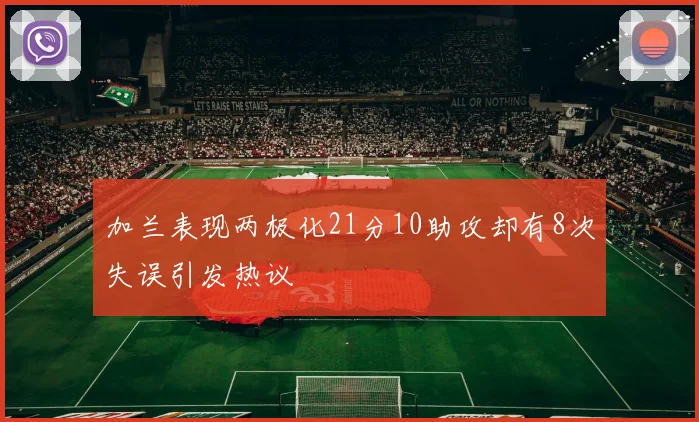 加兰表现两极化21分10助攻却有8次失误引发热议