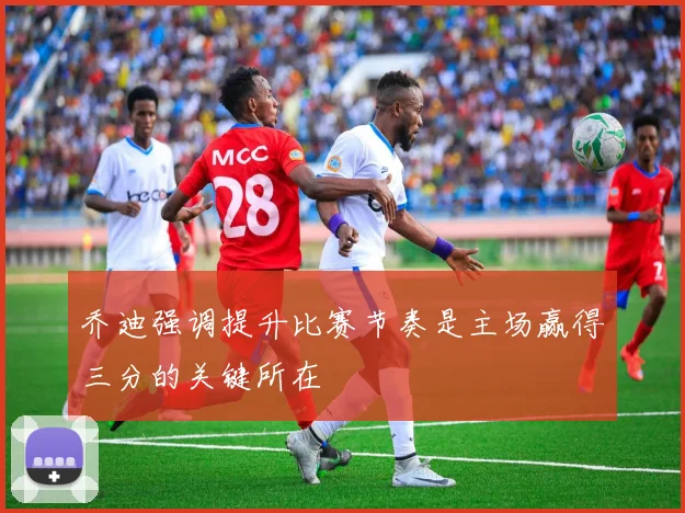 乔迪强调提升比赛节奏是主场赢得三分的关键所在