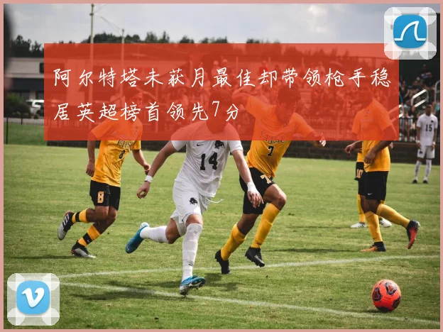 阿尔特塔未获月最佳却带领枪手稳居英超榜首领先7分