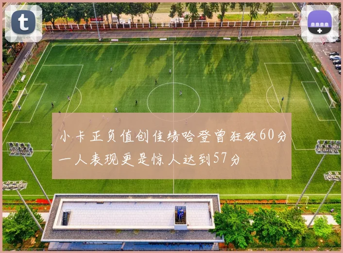 小卡正负值创佳绩哈登曾狂砍60分一人表现更是惊人达到57分