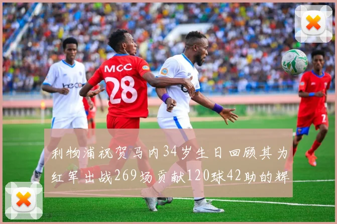 利物浦祝贺马内34岁生日回顾其为红军出战269场贡献120球42助的辉煌历程