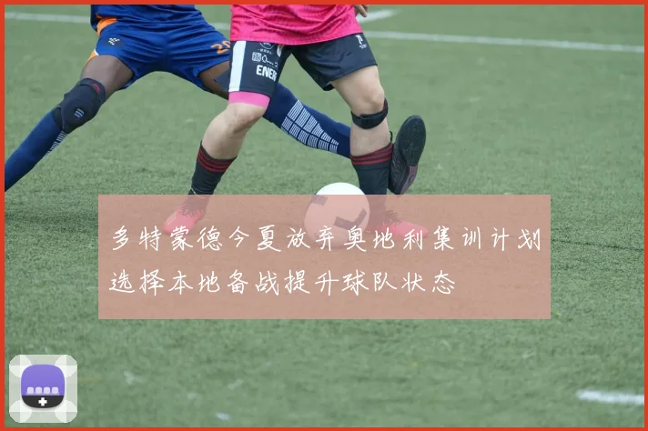 多特蒙德今夏放弃奥地利集训计划选择本地备战提升球队状态