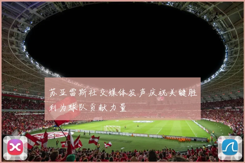 苏亚雷斯社交媒体发声庆祝关键胜利为球队贡献力量
