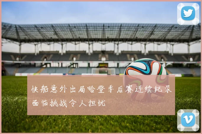 快船意外出局哈登季后赛连续纪录面临挑战令人担忧
