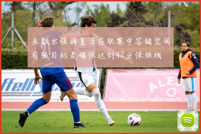 米歇尔强调皇马在联赛中容错空间有限目标是确保达到42分保级线