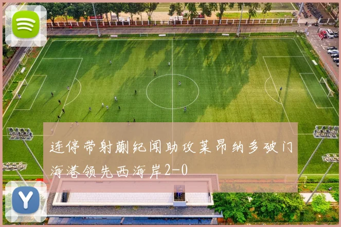 连停带射蒯纪闻助攻莱昂纳多破门海港领先西海岸2-0