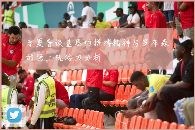 李夏普谈基恩的拼搏精神与罗布森的场上统治力分析